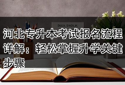 河北专升本考试报名流程详解：轻松掌握升学关键步骤
