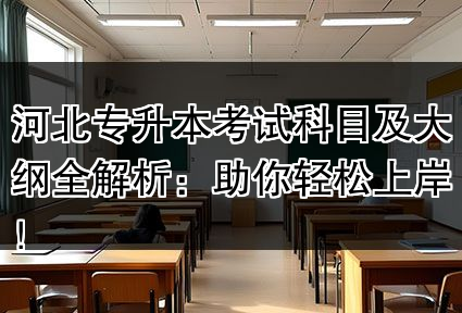 河北专升本考试科目及大纲全解析：助你轻松上岸！