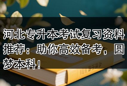 河北专升本考试复习资料推荐：助你高效备考，圆梦本科！
