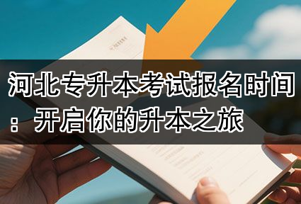河北专升本考试报名时间：开启你的升本之旅