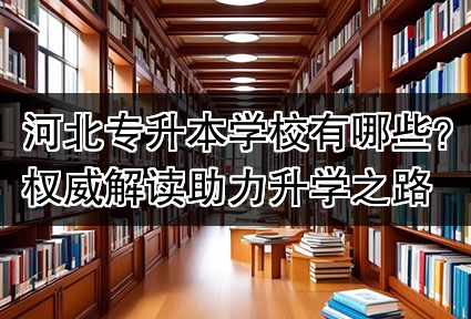 河北专升本学校有哪些？权威解读助力升学之路
