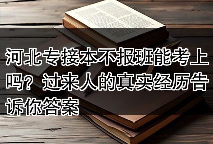 河北专接本不报班能考上吗?过来人的真实经历告诉你答案
