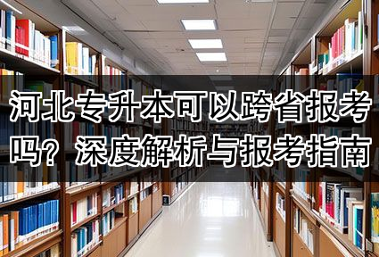 河北专升本可以跨省报考吗?深度解析与报考指南
