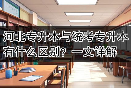 河北专升本与统考专升本有什么区别?一文详解