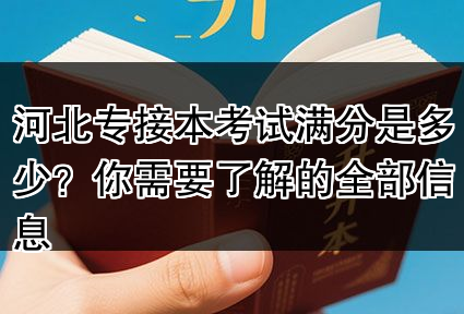 河北专接本考试满分是多少？你需要了解的全部信息