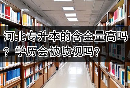 河北专升本的含金量高吗？学历会被歧视吗？
