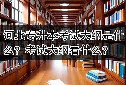 河北专升本考试大纲是什么？考试大纲看什么？