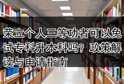 荣立个人三等功者可以免试专科升本科吗？政策解读与申请指南