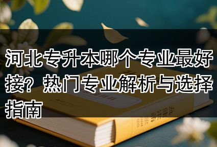 河北专升本哪个专业最好接？热门专业解析与选择指南