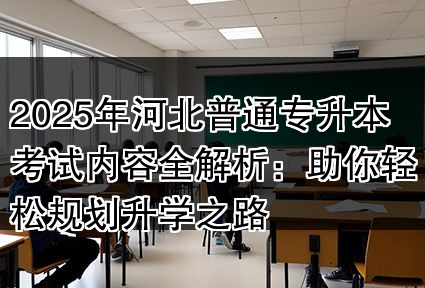 2025年河北普通专升本考试内容全解析：助你轻松规划升学之路