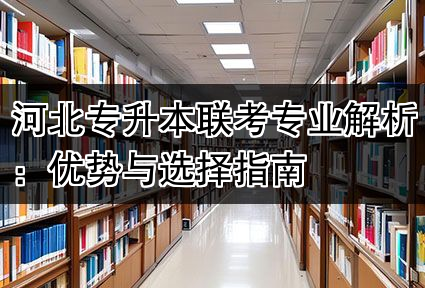 河北专升本联考专业解析：优势与选择指南