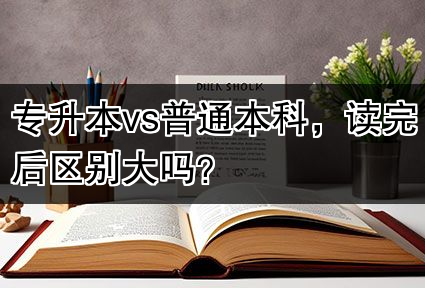 专升本vs普通本科，读完后区别大吗？
