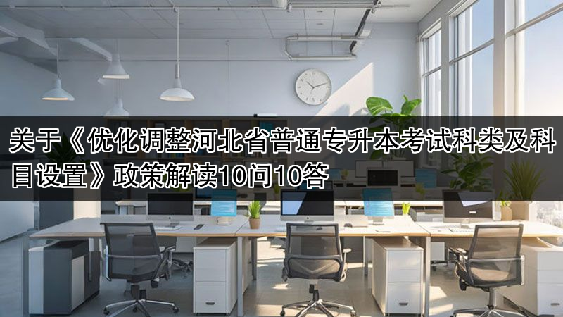 关于《优化调整河北省普通专升本考试科类及科目设置》政策解读1