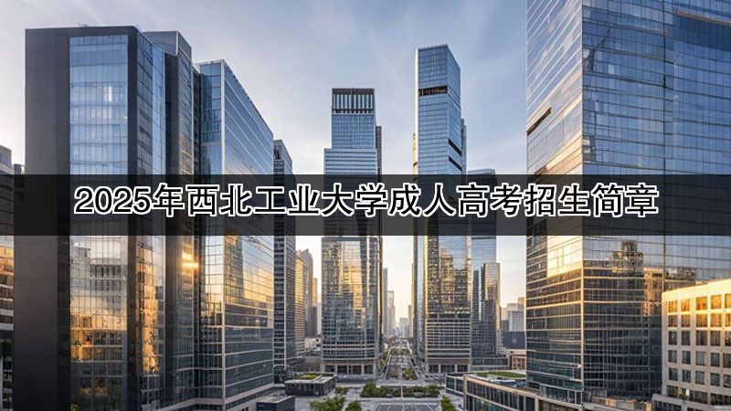 2025年西北工业大学成人高考招生简章