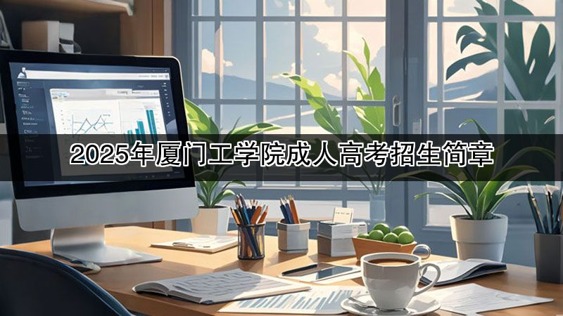 2025年厦门工学院成人高考招生简章