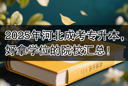 2025年河北成考专升本，好拿学位的院校汇总！