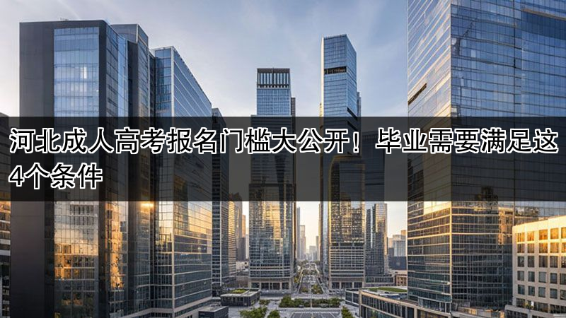 河北成人高考报名门槛大公开!毕业需要满足这4个条件