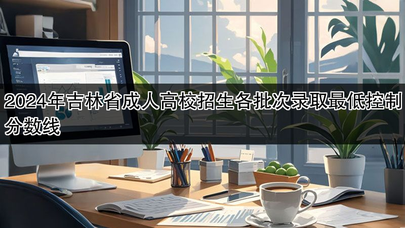 2024年吉林省成人高校招生各批次录取最低控制分数线