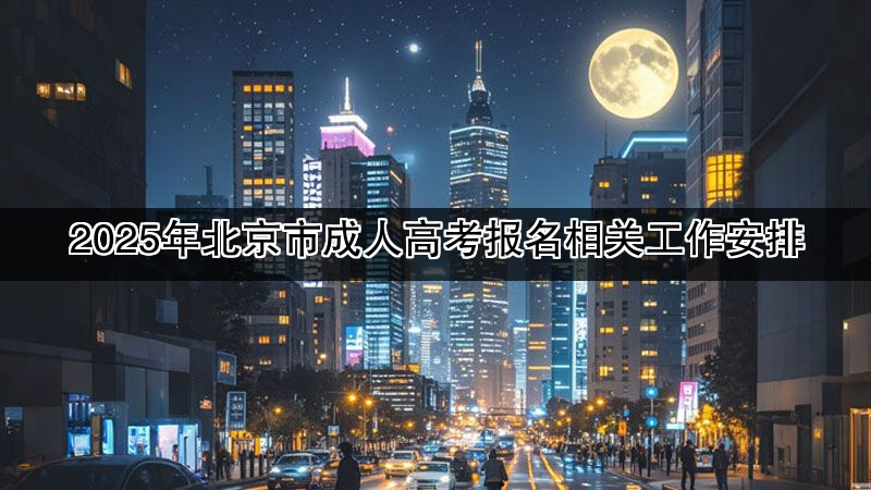 2025年北京市成人高考报名相关工作安排