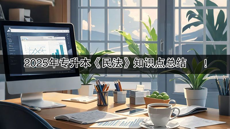 2025年专升本《民法》知识点总结  ​！