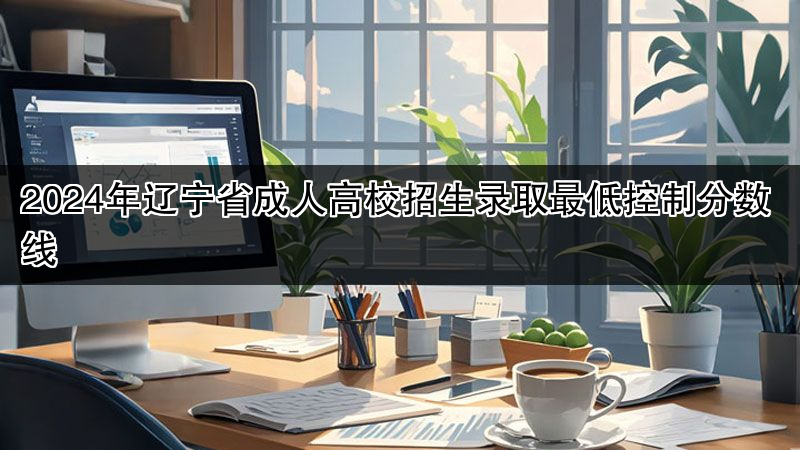 2024年辽宁省成人高校招生录取最低控制分数线