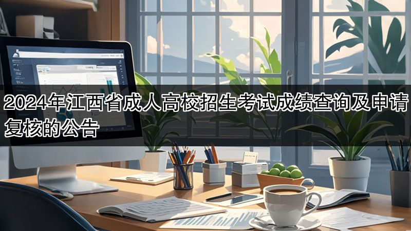 2024年江西省成人高校招生考试成绩查询及申请复核的公告