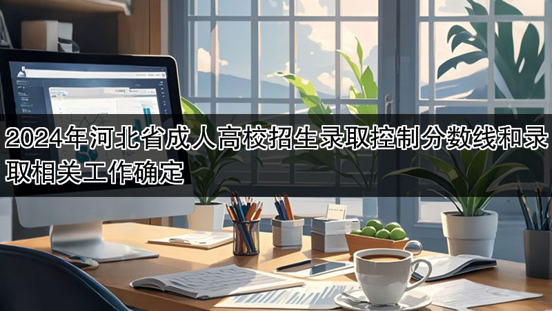 2024年河北省成人高校招生录取控制分数线和录取相关工作确定