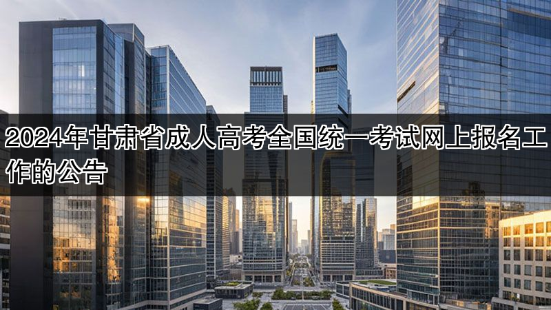 2024年甘肃省成人高考全国统一考试网上报名工作的公告