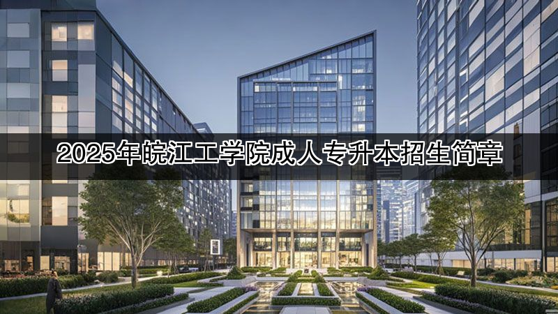 2025年皖江工学院成人专升本招生简章
