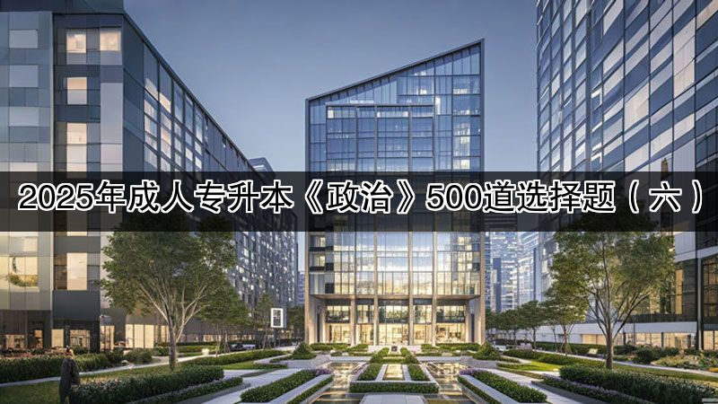 2025年成人专升本《政治》500道选择题（六）