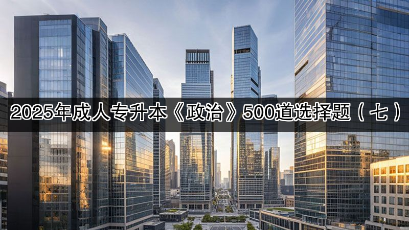 2025年成人专升本《政治》500道选择题（七）