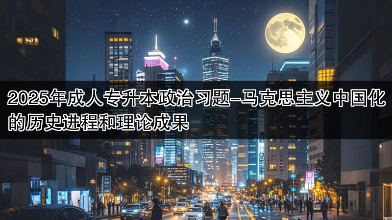 2025年成人专升本政治习题-马克思主义中国化的历史进程和理论成果
