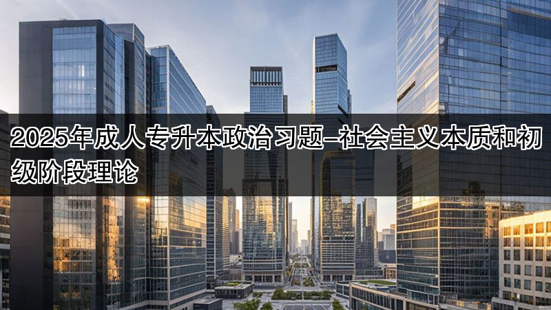 2025年成人专升本政治习题-社会主义本质和初级阶段理论