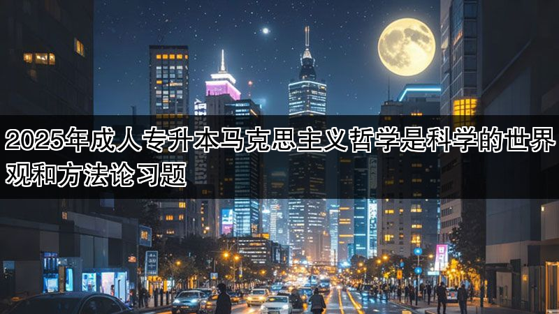 2025年成人专升本马克思主义哲学是科学的世界观和方法论习题