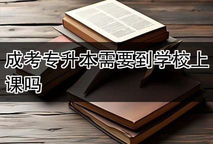 成考专升本需要到学校上课吗