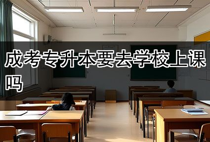 成考专升本要去学校上课吗