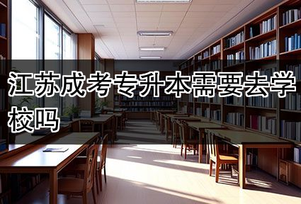 江苏成考专升本需要去学校吗