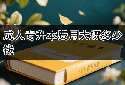 成人专升本费用大概多少钱