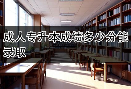 成人专升本成绩多少分能录取